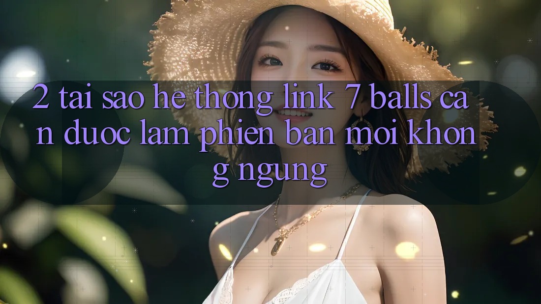 2. Tại Sao Hệ Thống Link 7 balls Cần Được “Làm Phiên bản mới” Không ngừng?