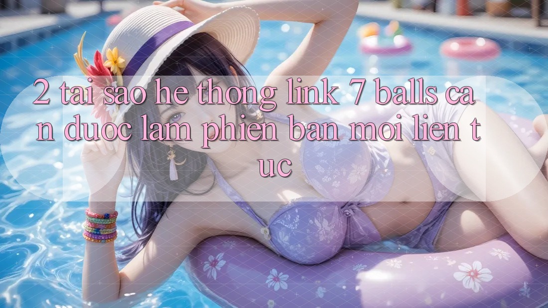 2. Tại Sao Hệ Thống Link 7 balls Cần Được “Làm Phiên bản mới” Liên Tục? 2. Tại Sao Hệ Thống Link 7 balls Cần Được “Làm Phiên bản mới” Liên Tục?