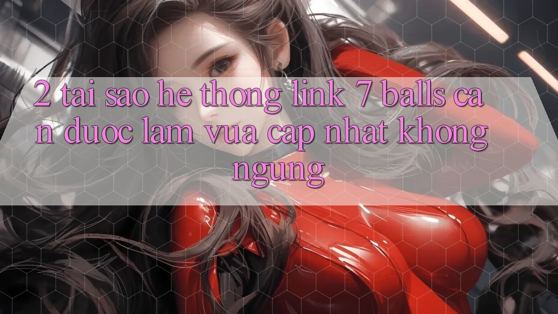 2. Tại Sao Hệ Thống Link 7 balls Cần Được “Làm Vừa cập nhật” Không ngừng?