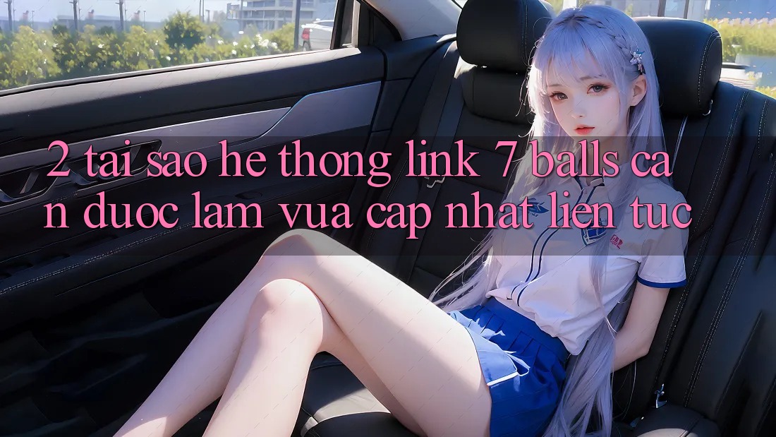 2. Tại Sao Hệ Thống Link 7 balls Cần Được “Làm Vừa cập nhật” Liên Tục?