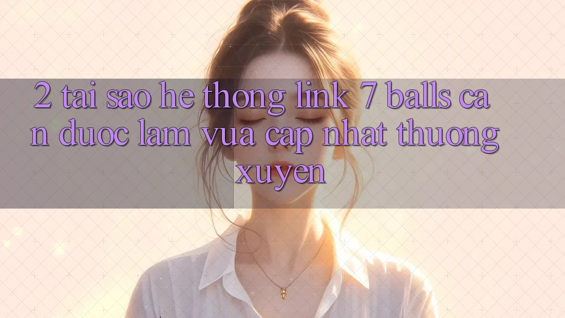 2. Tại Sao Hệ Thống Link 7 balls Cần Được “Làm Vừa cập nhật” Thường xuyên? 2. Tại Sao Hệ Thống Link 7 balls Cần Được “Làm Vừa cập nhật” Thường xuyên?