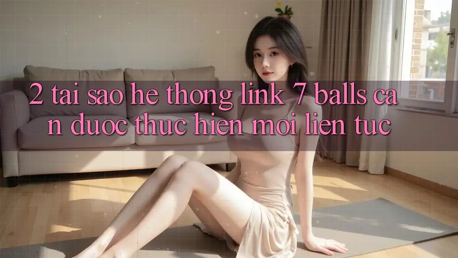 2. Tại Sao Hệ Thống Link 7 balls Cần Được “Thực hiện Mới” Liên Tục? 2. Tại Sao Hệ Thống Link 7 balls Cần Được “Thực hiện Mới” Liên Tục?