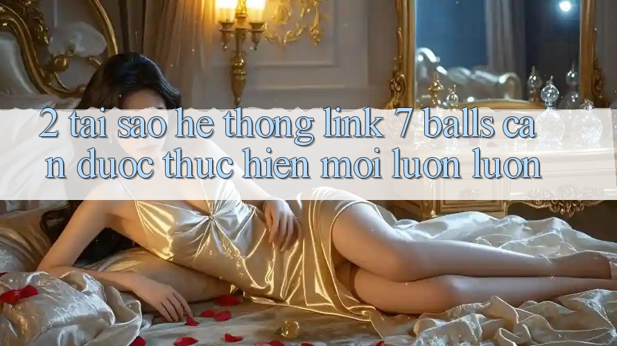 2. Tại Sao Hệ Thống Link 7 balls Cần Được “Thực hiện Mới” Luôn luôn?