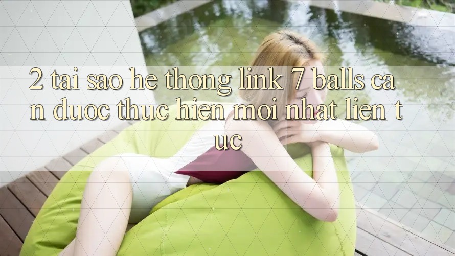 2. Tại Sao Hệ Thống Link 7 balls Cần Được “Thực hiện Mới nhất” Liên Tục? 2. Tại Sao Hệ Thống Link 7 balls Cần Được “Thực hiện Mới nhất” Liên Tục?