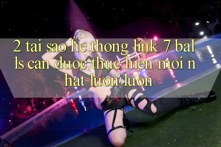 2. Tại Sao Hệ Thống Link 7 balls Cần Được “Thực hiện Mới nhất” Luôn luôn?