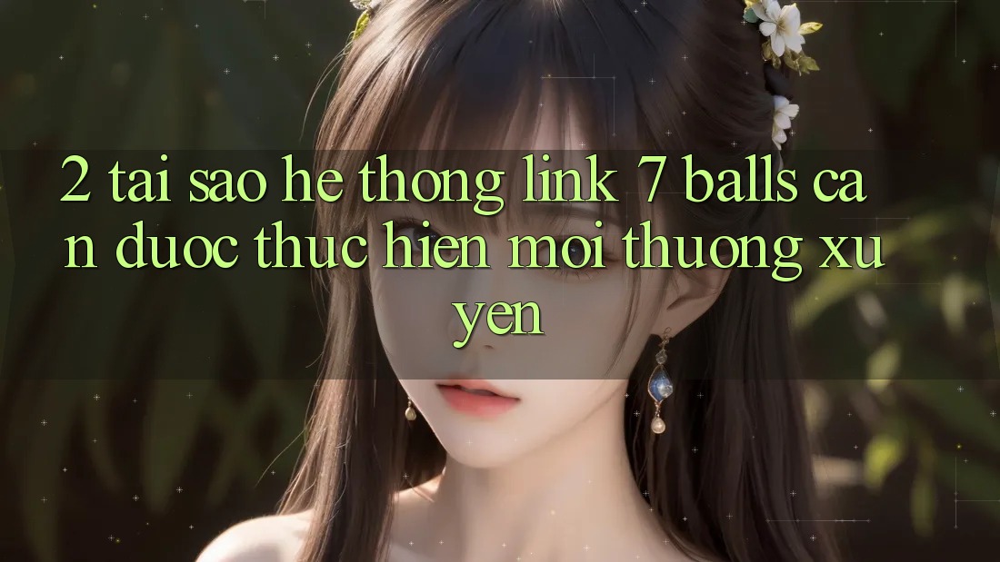 2. Tại Sao Hệ Thống Link 7 balls Cần Được “Thực hiện Mới” Thường xuyên? 2. Tại Sao Hệ Thống Link 7 balls Cần Được “Thực hiện Mới” Thường xuyên?