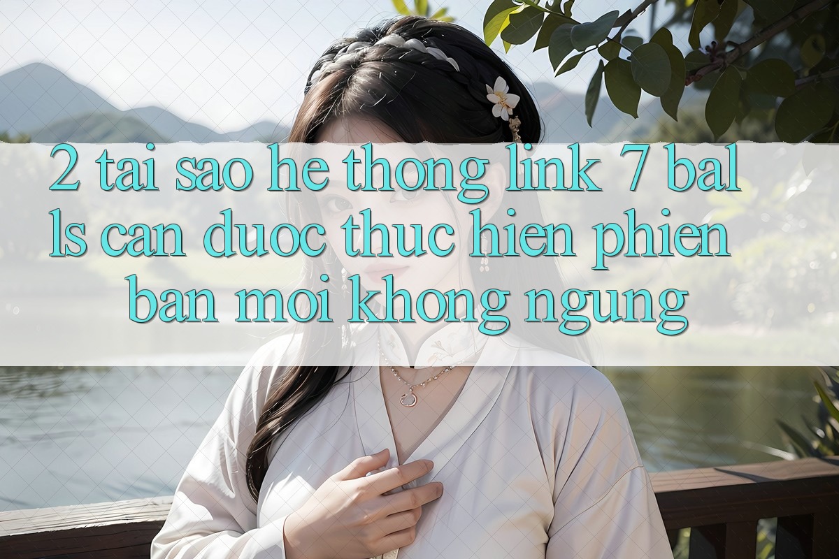 2. Tại Sao Hệ Thống Link 7 balls Cần Được “Thực hiện Phiên bản mới” Không ngừng? 2. Tại Sao Hệ Thống Link 7 balls Cần Được “Thực hiện Phiên bản mới” Không ngừng?