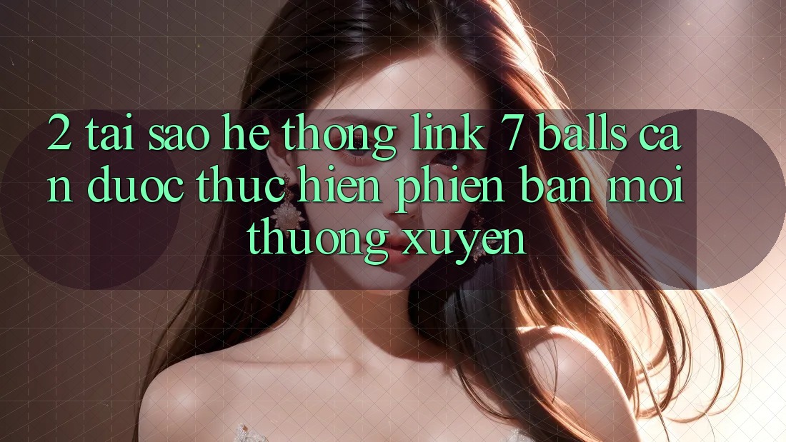 2. Tại Sao Hệ Thống Link 7 balls Cần Được “Thực hiện Phiên bản mới” Thường xuyên? 2. Tại Sao Hệ Thống Link 7 balls Cần Được “Thực hiện Phiên bản mới” Thường xuyên?
