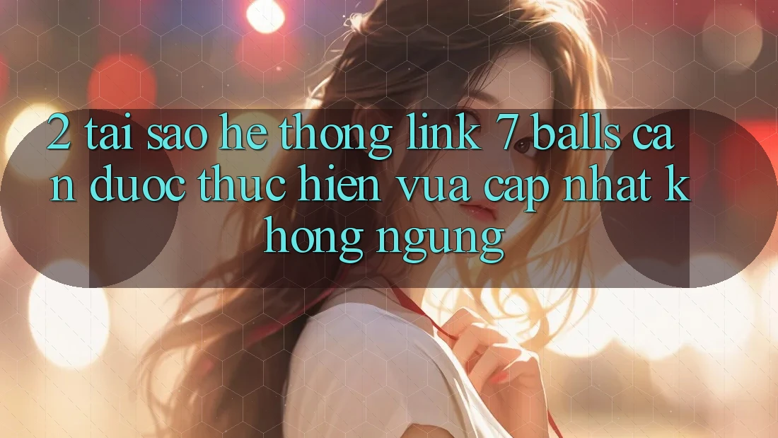 2. Tại Sao Hệ Thống Link 7 balls Cần Được “Thực hiện Vừa cập nhật” Không ngừng? 2. Tại Sao Hệ Thống Link 7 balls Cần Được “Thực hiện Vừa cập nhật” Không ngừng?