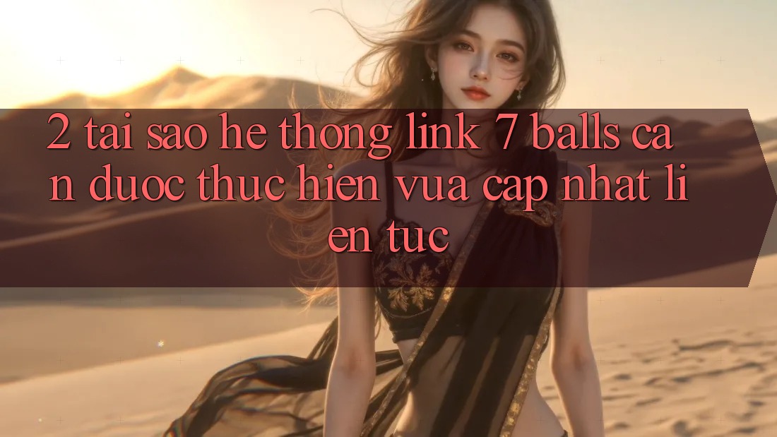 2. Tại Sao Hệ Thống Link 7 balls Cần Được “Thực hiện Vừa cập nhật” Liên Tục? 2. Tại Sao Hệ Thống Link 7 balls Cần Được “Thực hiện Vừa cập nhật” Liên Tục?