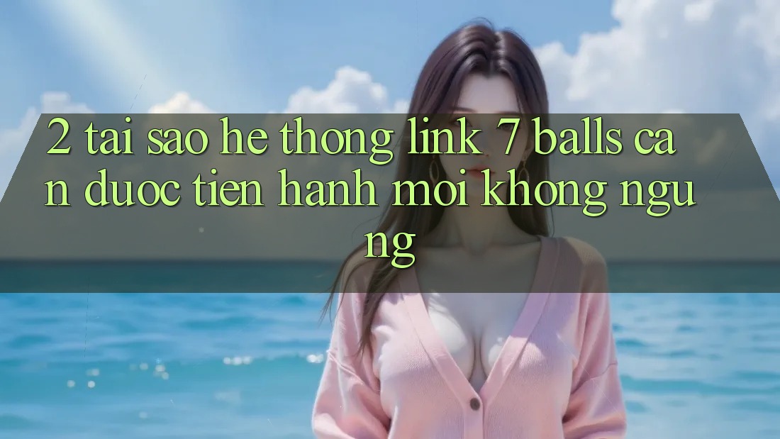 2. Tại Sao Hệ Thống Link 7 balls Cần Được “Tiến hành Mới” Không ngừng?