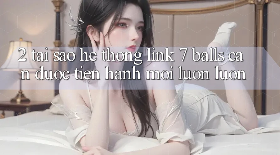 2. Tại Sao Hệ Thống Link 7 balls Cần Được “Tiến hành Mới” Luôn luôn? 2. Tại Sao Hệ Thống Link 7 balls Cần Được “Tiến hành Mới” Luôn luôn?