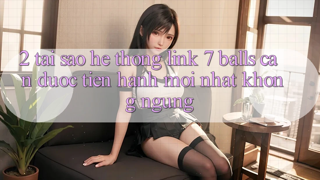 2. Tại Sao Hệ Thống Link 7 balls Cần Được “Tiến hành Mới nhất” Không ngừng? 2. Tại Sao Hệ Thống Link 7 balls Cần Được “Tiến hành Mới nhất” Không ngừng?