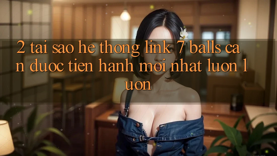 2. Tại Sao Hệ Thống Link 7 balls Cần Được “Tiến hành Mới nhất” Luôn luôn? 2. Tại Sao Hệ Thống Link 7 balls Cần Được “Tiến hành Mới nhất” Luôn luôn?