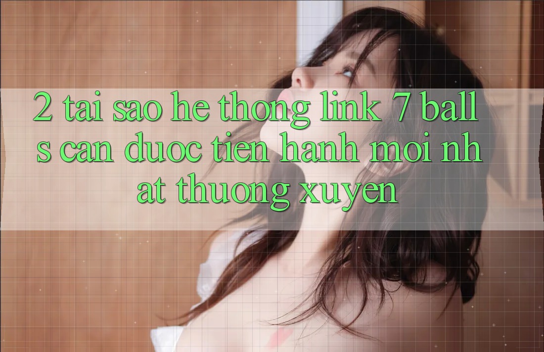 2. Tại Sao Hệ Thống Link 7 balls Cần Được “Tiến hành Mới nhất” Thường xuyên? 2. Tại Sao Hệ Thống Link 7 balls Cần Được “Tiến hành Mới nhất” Thường xuyên?