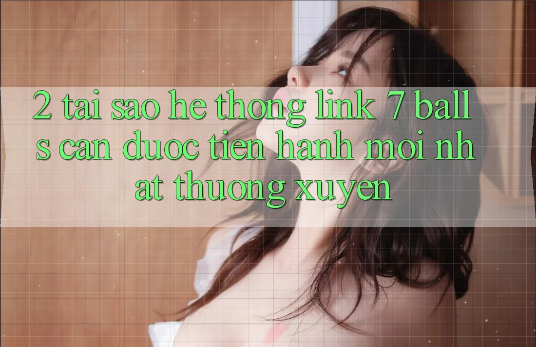 2. Tại Sao Hệ Thống Link 7 balls Cần Được “Tiến hành Mới nhất” Thường xuyên? 2. Tại Sao Hệ Thống Link 7 balls Cần Được “Tiến hành Mới nhất” Thường xuyên?