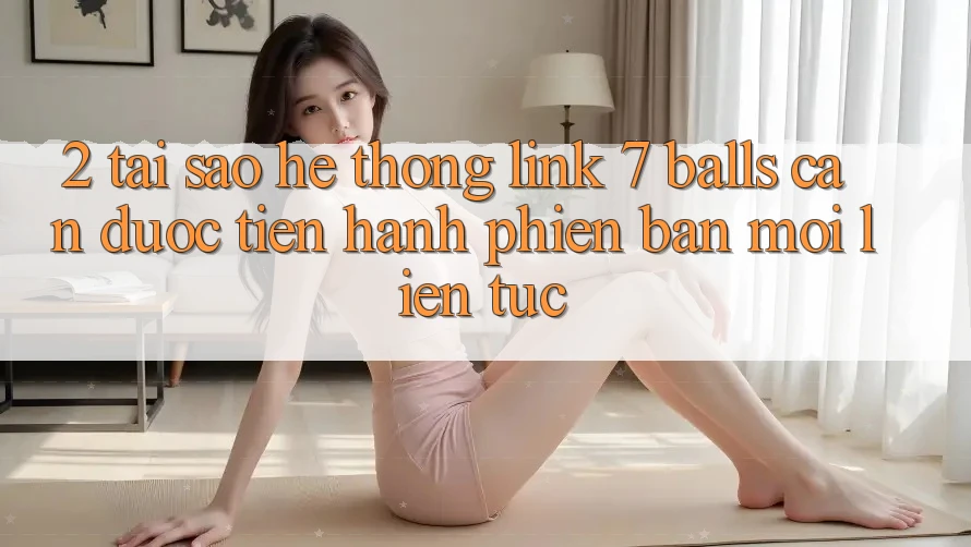 2. Tại Sao Hệ Thống Link 7 balls Cần Được “Tiến hành Phiên bản mới” Liên Tục? 2. Tại Sao Hệ Thống Link 7 balls Cần Được “Tiến hành Phiên bản mới” Liên Tục?