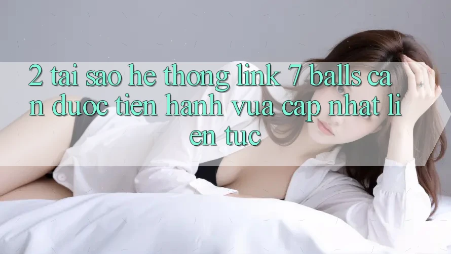 2. Tại Sao Hệ Thống Link 7 balls Cần Được “Tiến hành Vừa cập nhật” Liên Tục? 2. Tại Sao Hệ Thống Link 7 balls Cần Được “Tiến hành Vừa cập nhật” Liên Tục?