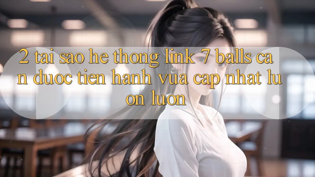 2. Tại Sao Hệ Thống Link 7 balls Cần Được “Tiến hành Vừa cập nhật” Luôn luôn?