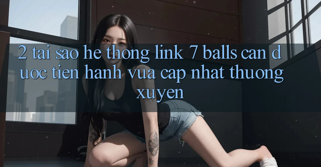 2. Tại Sao Hệ Thống Link 7 balls Cần Được “Tiến hành Vừa cập nhật” Thường xuyên? 2. Tại Sao Hệ Thống Link 7 balls Cần Được “Tiến hành Vừa cập nhật” Thường xuyên?