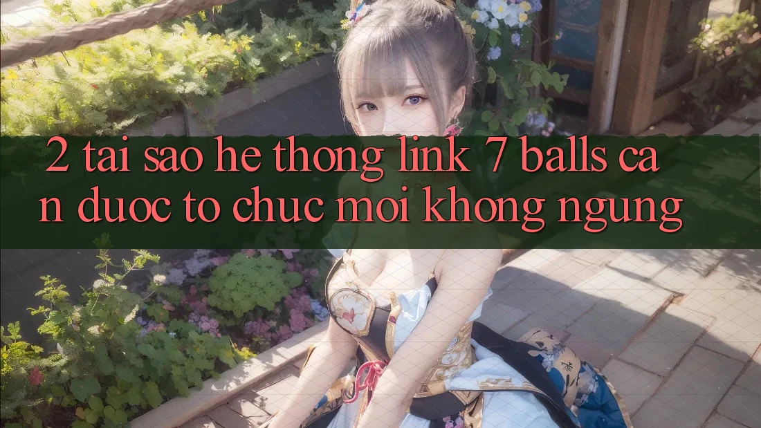 2. Tại Sao Hệ Thống Link 7 balls Cần Được “Tổ chức Mới” Không ngừng? 2. Tại Sao Hệ Thống Link 7 balls Cần Được “Tổ chức Mới” Không ngừng?