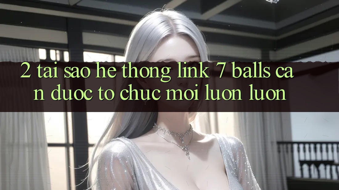 2. Tại Sao Hệ Thống Link 7 balls Cần Được “Tổ chức Mới” Luôn luôn? 2. Tại Sao Hệ Thống Link 7 balls Cần Được “Tổ chức Mới” Luôn luôn?