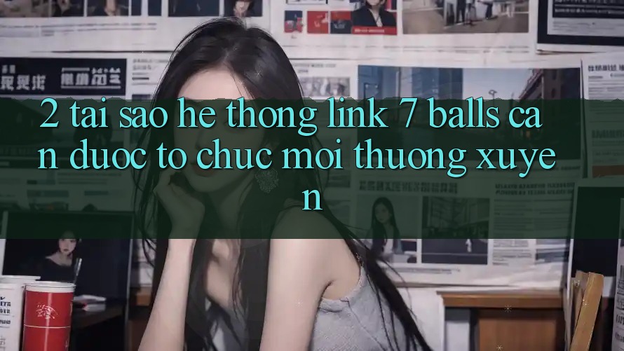 2. Tại Sao Hệ Thống Link 7 balls Cần Được “Tổ chức Mới” Thường xuyên? 2. Tại Sao Hệ Thống Link 7 balls Cần Được “Tổ chức Mới” Thường xuyên?