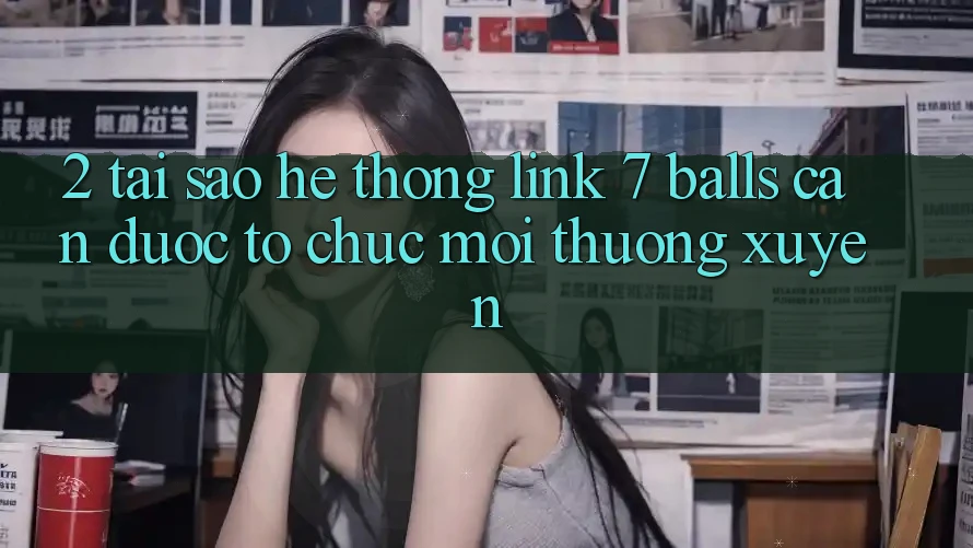 2. Tại Sao Hệ thống Link 7 balls Cần Được “Tổ chức Mới” Thường xuyên? 2. Tại Sao Hệ thống Link 7 balls Cần Được “Tổ chức Mới” Thường xuyên?