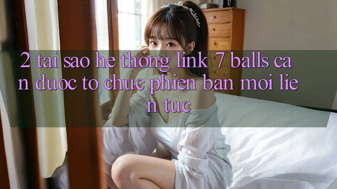 2. Tại Sao Hệ Thống Link 7 balls Cần Được “Tổ chức Phiên bản mới” Liên tục? 2. Tại Sao Hệ Thống Link 7 balls Cần Được “Tổ chức Phiên bản mới” Liên tục?