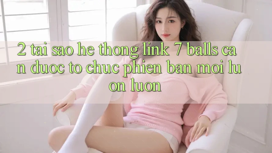 2. Tại Sao Hệ Thống Link 7 balls Cần Được “Tổ chức Phiên bản mới” Luôn luôn? 2. Tại Sao Hệ Thống Link 7 balls Cần Được “Tổ chức Phiên bản mới” Luôn luôn?