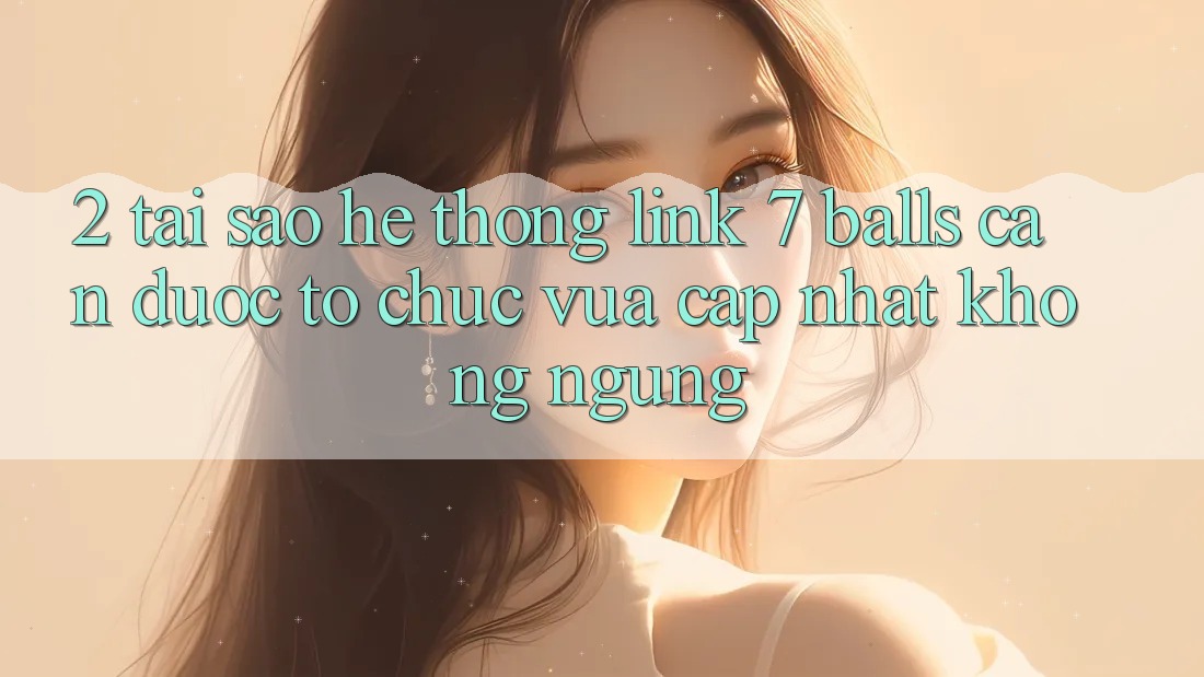 2. Tại Sao Hệ Thống Link 7 balls Cần Được “Tổ chức Vừa cập nhật” Không ngừng? 2. Tại Sao Hệ Thống Link 7 balls Cần Được “Tổ chức Vừa cập nhật” Không ngừng?