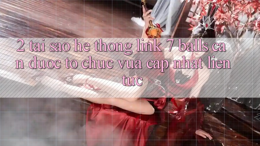 2. Tại Sao Hệ Thống Link 7 balls Cần Được “Tổ chức Vừa cập nhật” Liên Tục?