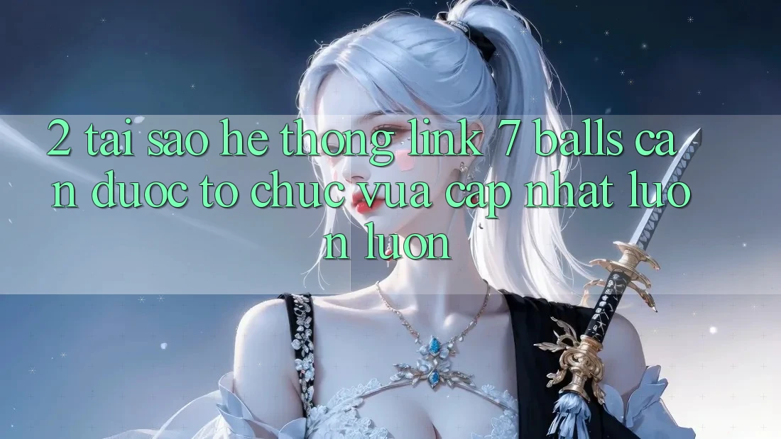 2. Tại Sao Hệ Thống Link 7 balls Cần Được “Tổ chức Vừa cập nhật” Luôn luôn?