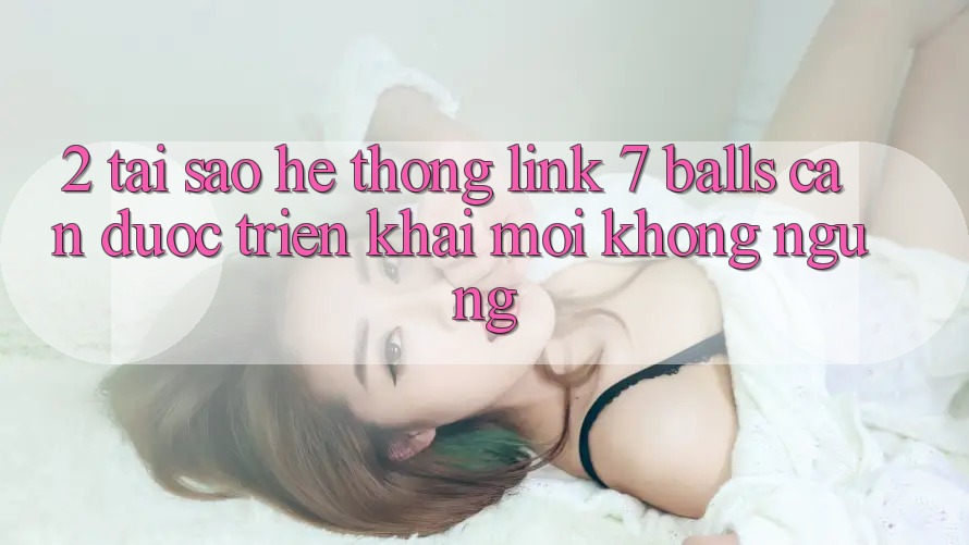 2. Tại Sao Hệ Thống Link 7 balls Cần Được “Triển khai Mới” Không ngừng? 2. Tại Sao Hệ Thống Link 7 balls Cần Được “Triển khai Mới” Không ngừng?