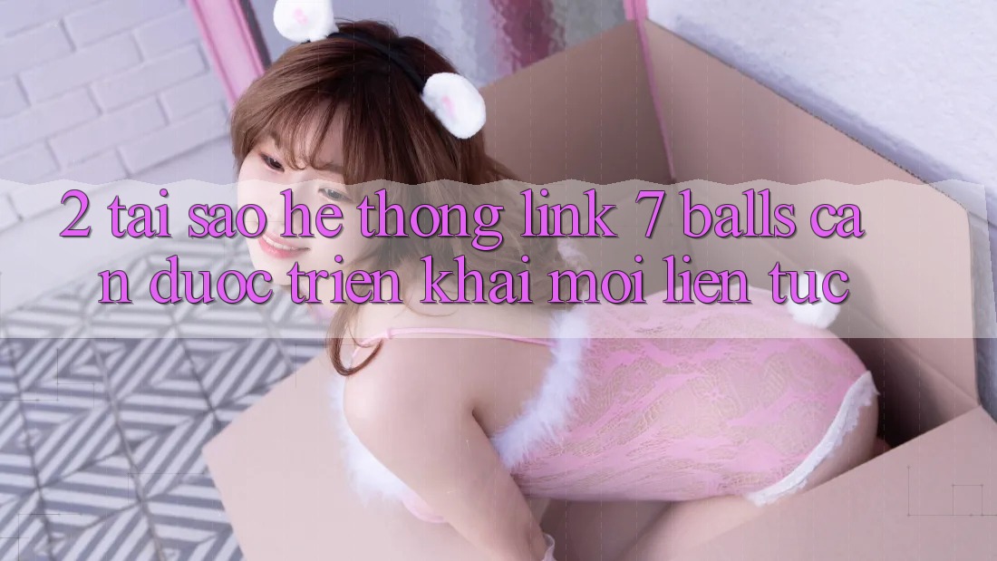 2. Tại Sao Hệ Thống Link 7 balls Cần Được “Triển khai Mới” Liên Tục? 2. Tại Sao Hệ Thống Link 7 balls Cần Được “Triển khai Mới” Liên Tục?