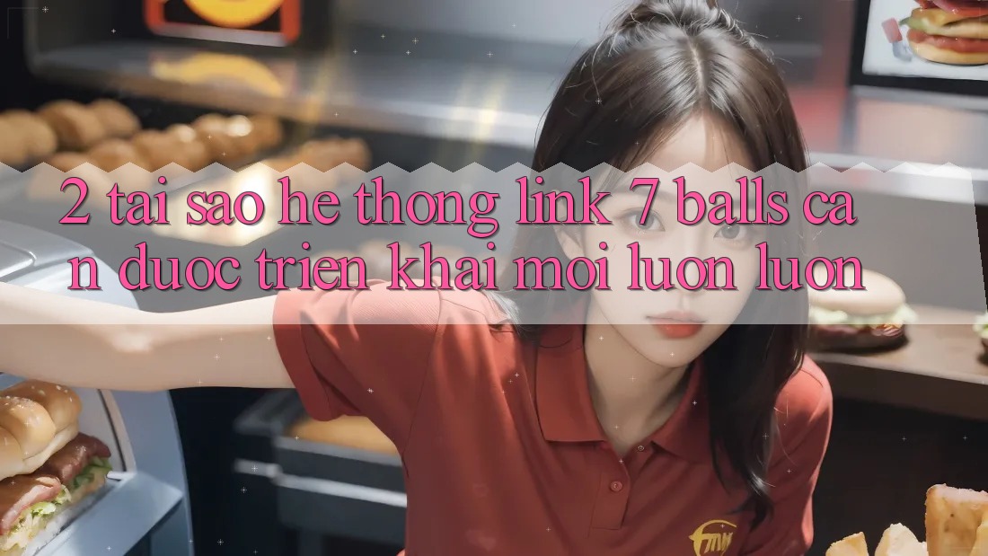 2. Tại Sao Hệ Thống Link 7 balls Cần Được “Triển khai Mới” Luôn luôn? 2. Tại Sao Hệ Thống Link 7 balls Cần Được “Triển khai Mới” Luôn luôn?