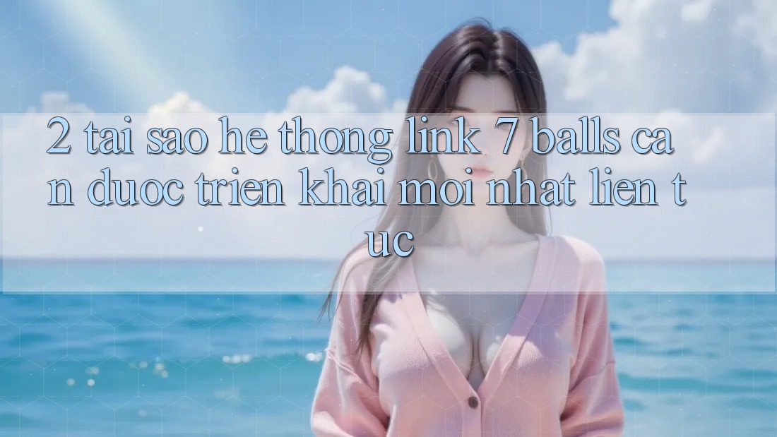 2. Tại Sao Hệ Thống Link 7 balls Cần Được “Triển khai Mới nhất” Liên Tục? 2. Tại Sao Hệ Thống Link 7 balls Cần Được “Triển khai Mới nhất” Liên Tục?