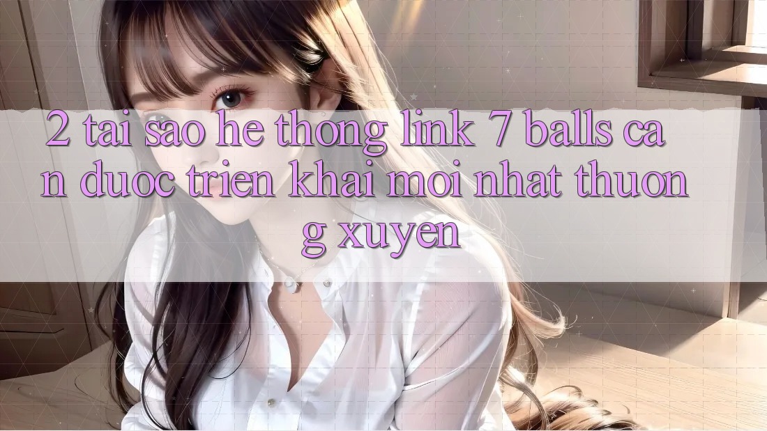 2. Tại Sao Hệ Thống Link 7 balls Cần Được “Triển khai Mới nhất” Thường xuyên? 2. Tại Sao Hệ Thống Link 7 balls Cần Được “Triển khai Mới nhất” Thường xuyên?