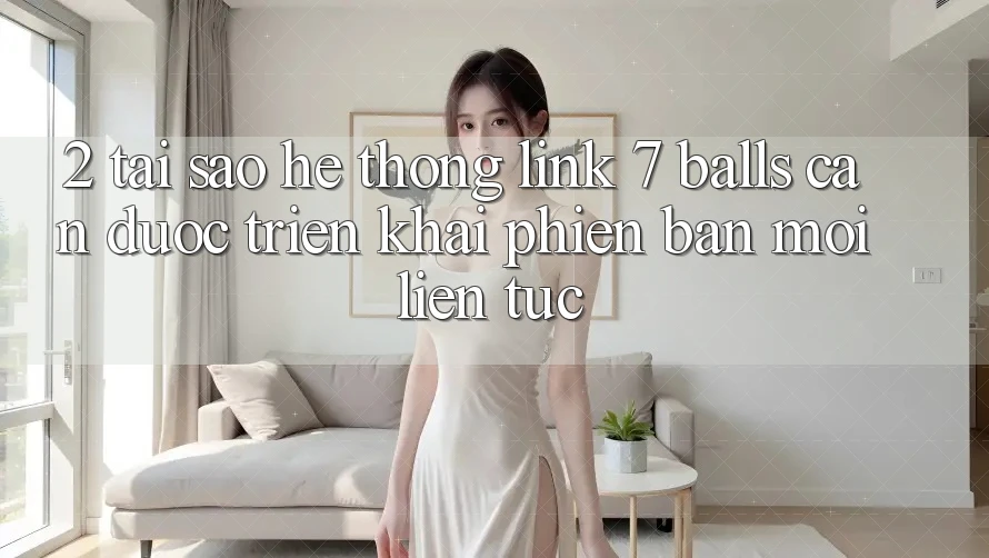 2. Tại Sao Hệ Thống Link 7 balls Cần Được “Triển khai Phiên bản mới” Liên Tục? 2. Tại Sao Hệ Thống Link 7 balls Cần Được “Triển khai Phiên bản mới” Liên Tục?