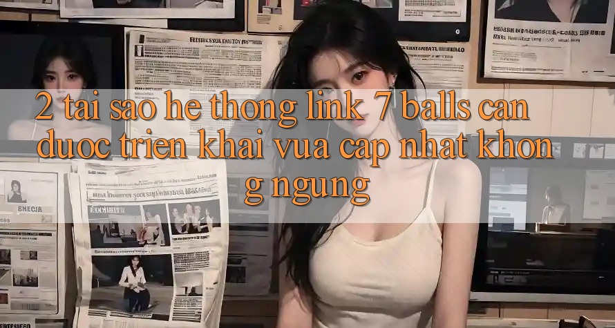 2. Tại Sao Hệ Thống Link 7 balls Cần Được “Triển khai Vừa cập nhật” Không ngừng? 2. Tại Sao Hệ Thống Link 7 balls Cần Được “Triển khai Vừa cập nhật” Không ngừng?