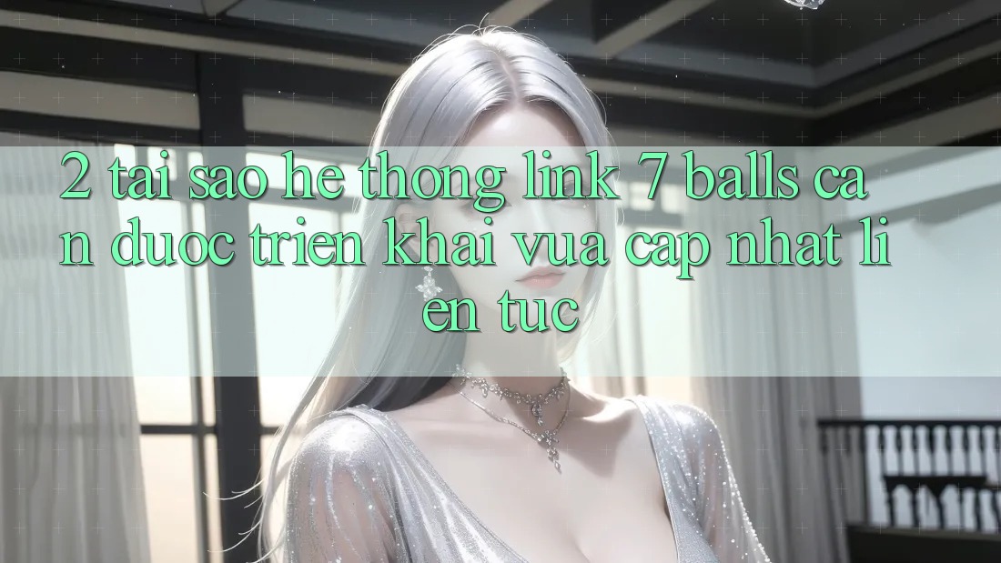 2. Tại Sao Hệ Thống Link 7 balls Cần Được “Triển khai Vừa cập nhật” Liên tục? 2. Tại Sao Hệ Thống Link 7 balls Cần Được “Triển khai Vừa cập nhật” Liên tục?