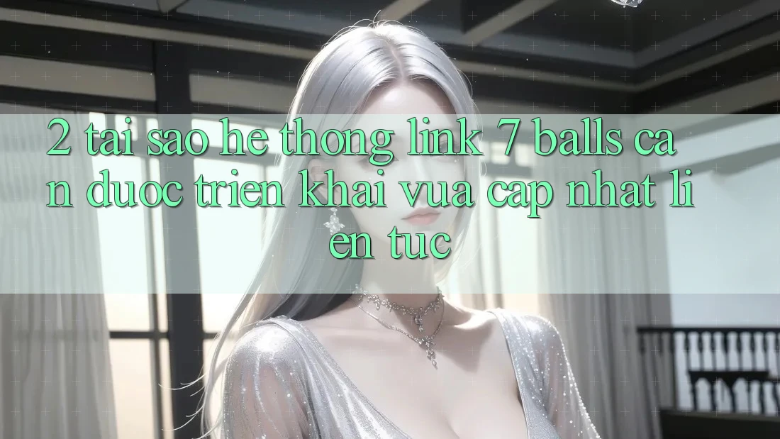 2. Tại Sao Hệ Thống Link 7 balls Cần Được “Triển khai Vừa cập nhật” Liên Tục?