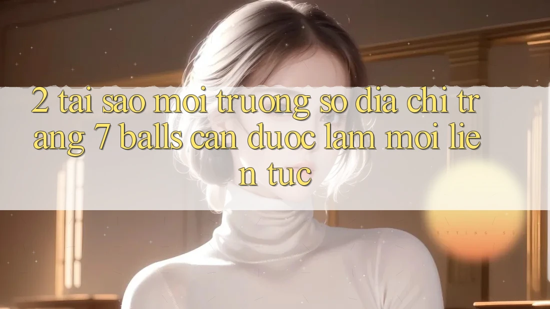2. Tại Sao Môi trường số Địa chỉ trang 7 balls Cần Được “Làm Mới” Liên Tục? 2. Tại Sao Môi trường số Địa chỉ trang 7 balls Cần Được “Làm Mới” Liên Tục?