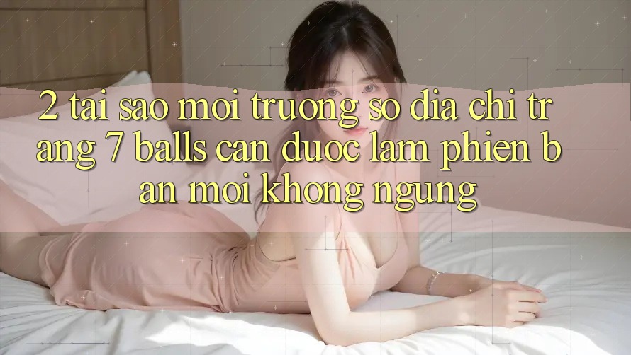 2. Tại Sao Môi trường số Địa chỉ trang 7 balls Cần Được “Làm Phiên bản mới” Không ngừng?