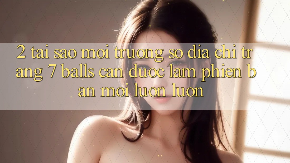 2. Tại Sao Môi trường số Địa chỉ trang 7 balls Cần Được “Làm Phiên bản mới” Luôn luôn? 2. Tại Sao Môi trường số Địa chỉ trang 7 balls Cần Được “Làm Phiên bản mới” Luôn luôn?