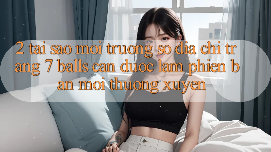 2. Tại Sao Môi trường số Địa chỉ trang 7 balls Cần Được “Làm Phiên bản mới” Thường xuyên? 2. Tại Sao Môi trường số Địa chỉ trang 7 balls Cần Được “Làm Phiên bản mới” Thường xuyên?