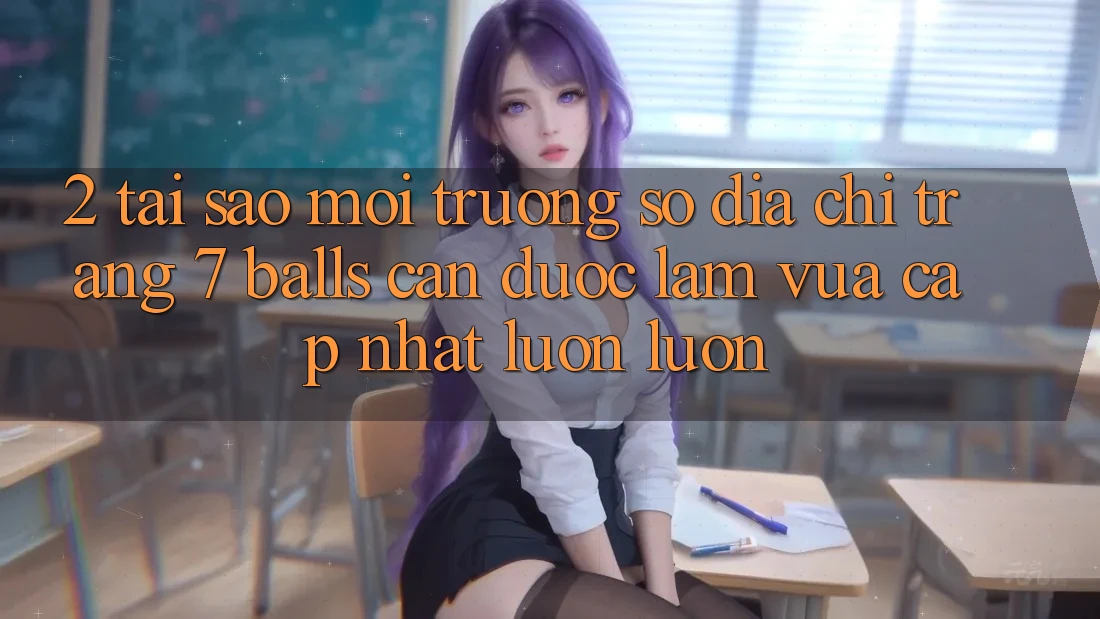 2. Tại Sao Môi trường số Địa chỉ trang 7 balls Cần Được “Làm Vừa cập nhật” Luôn luôn? 2. Tại Sao Môi trường số Địa chỉ trang 7 balls Cần Được “Làm Vừa cập nhật” Luôn luôn?
