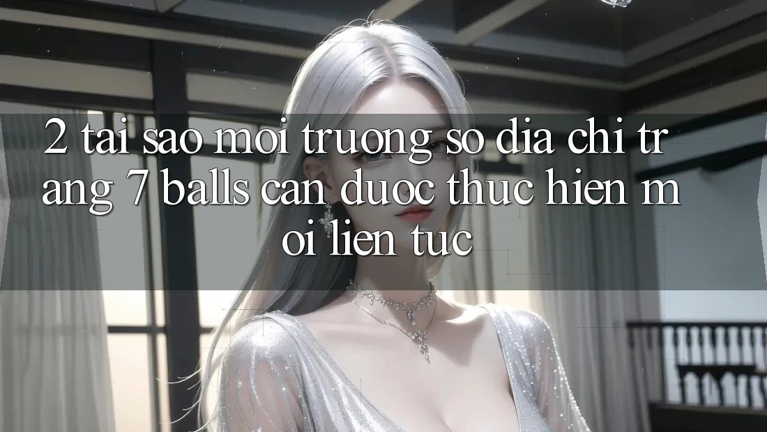 2. Tại Sao Môi trường số Địa chỉ trang 7 balls Cần Được “Thực hiện Mới” Liên Tục?