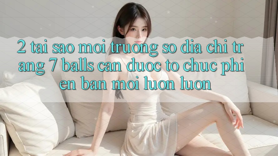 2. Tại Sao Môi trường số Địa chỉ trang 7 balls Cần Được “Tổ chức Phiên bản mới” Luôn luôn?