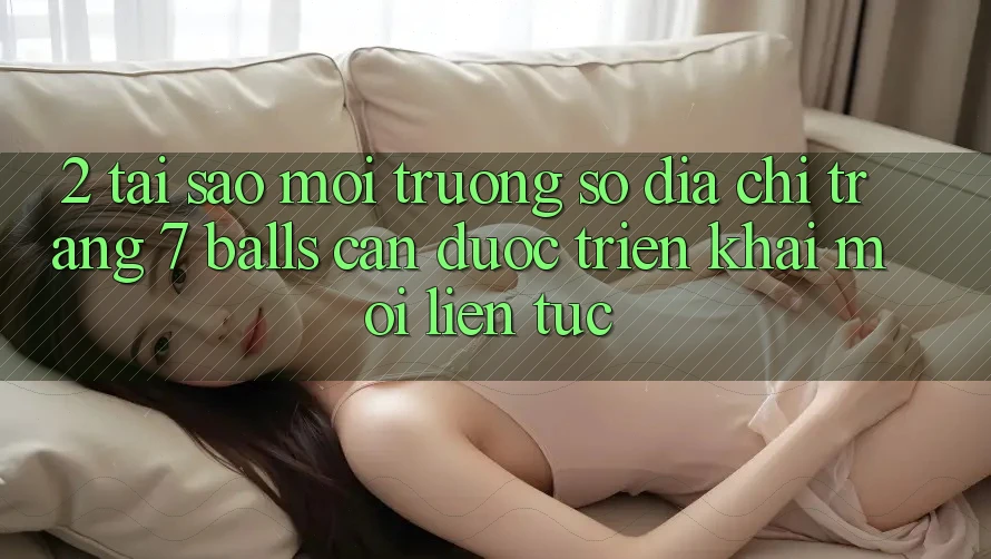 2. Tại Sao Môi trường số Địa chỉ trang 7 balls Cần Được “Triển khai Mới” Liên Tục? 2. Tại Sao Môi trường số Địa chỉ trang 7 balls Cần Được “Triển khai Mới” Liên Tục?